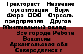 Тракторист › Название организации ­ Ворк Форс, ООО › Отрасль предприятия ­ Другое › Минимальный оклад ­ 43 000 - Все города Работа » Вакансии   . Архангельская обл.,Северодвинск г.